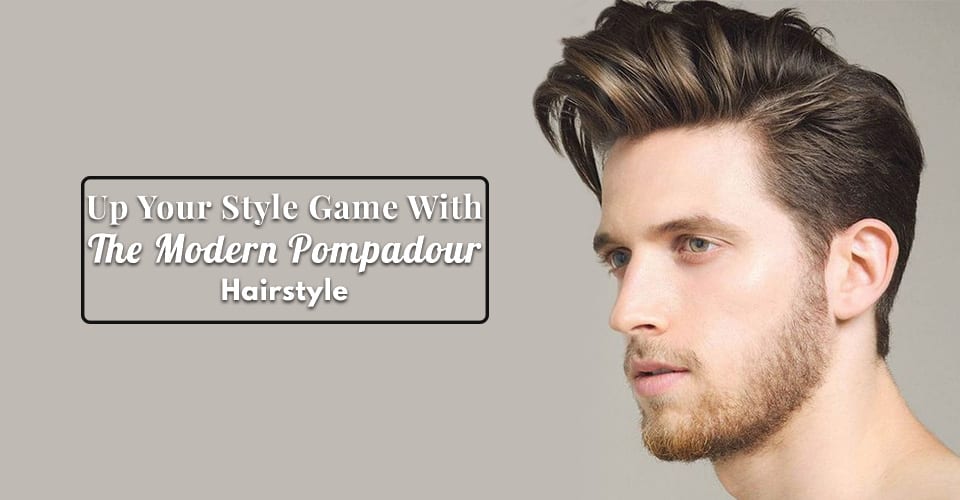 Up Your Style Game With The Modern Pompadour Hairstyle